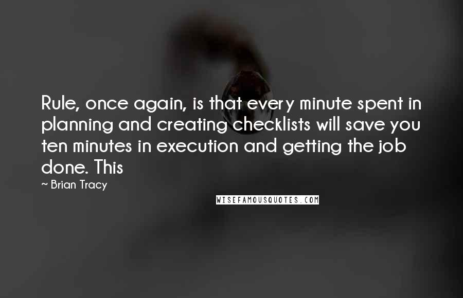 Brian Tracy Quotes: Rule, once again, is that every minute spent in planning and creating checklists will save you ten minutes in execution and getting the job done. This