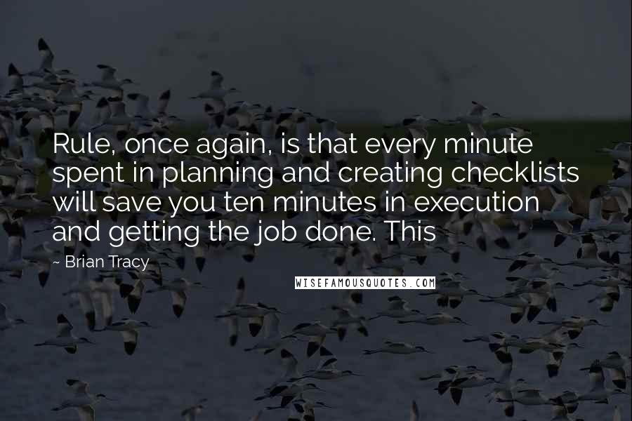 Brian Tracy Quotes: Rule, once again, is that every minute spent in planning and creating checklists will save you ten minutes in execution and getting the job done. This