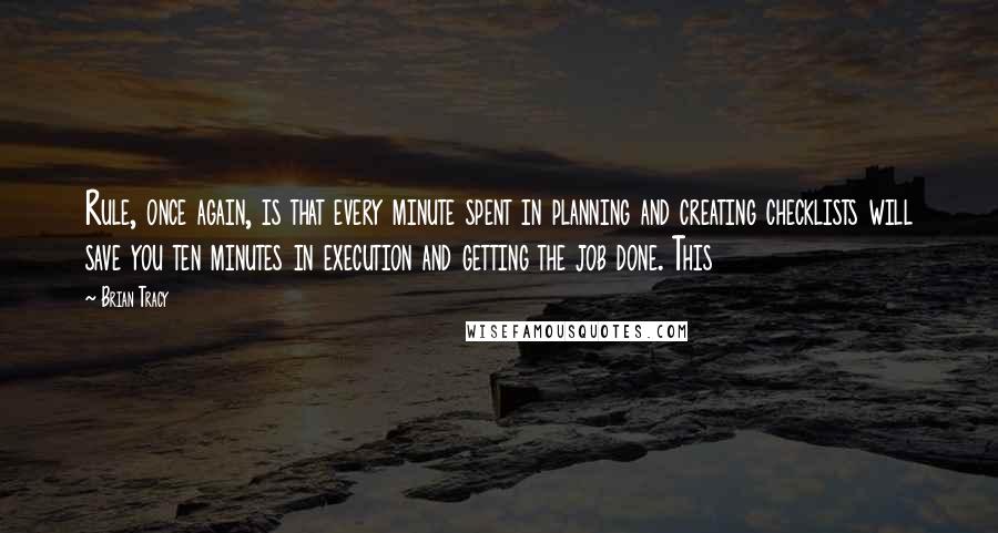 Brian Tracy Quotes: Rule, once again, is that every minute spent in planning and creating checklists will save you ten minutes in execution and getting the job done. This