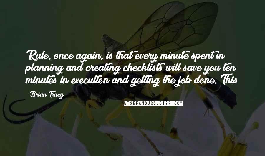 Brian Tracy Quotes: Rule, once again, is that every minute spent in planning and creating checklists will save you ten minutes in execution and getting the job done. This