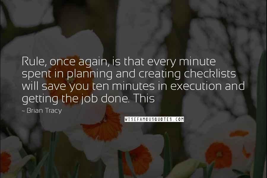 Brian Tracy Quotes: Rule, once again, is that every minute spent in planning and creating checklists will save you ten minutes in execution and getting the job done. This