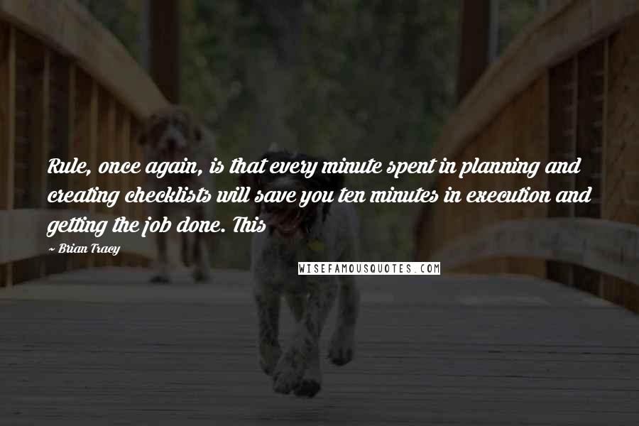 Brian Tracy Quotes: Rule, once again, is that every minute spent in planning and creating checklists will save you ten minutes in execution and getting the job done. This