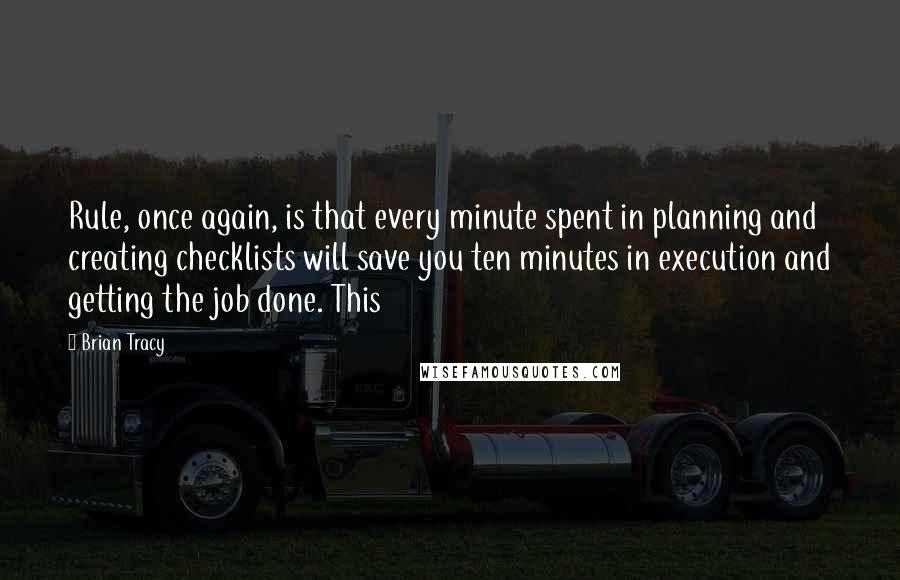 Brian Tracy Quotes: Rule, once again, is that every minute spent in planning and creating checklists will save you ten minutes in execution and getting the job done. This