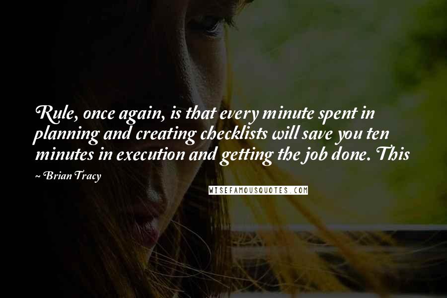 Brian Tracy Quotes: Rule, once again, is that every minute spent in planning and creating checklists will save you ten minutes in execution and getting the job done. This