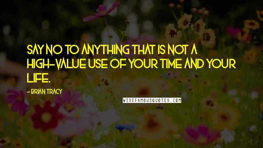 Brian Tracy Quotes: Say no to anything that is not a high-value use of your time and your life.
