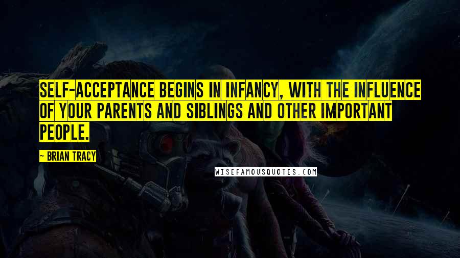 Brian Tracy Quotes: Self-acceptance begins in infancy, with the influence of your parents and siblings and other important people.