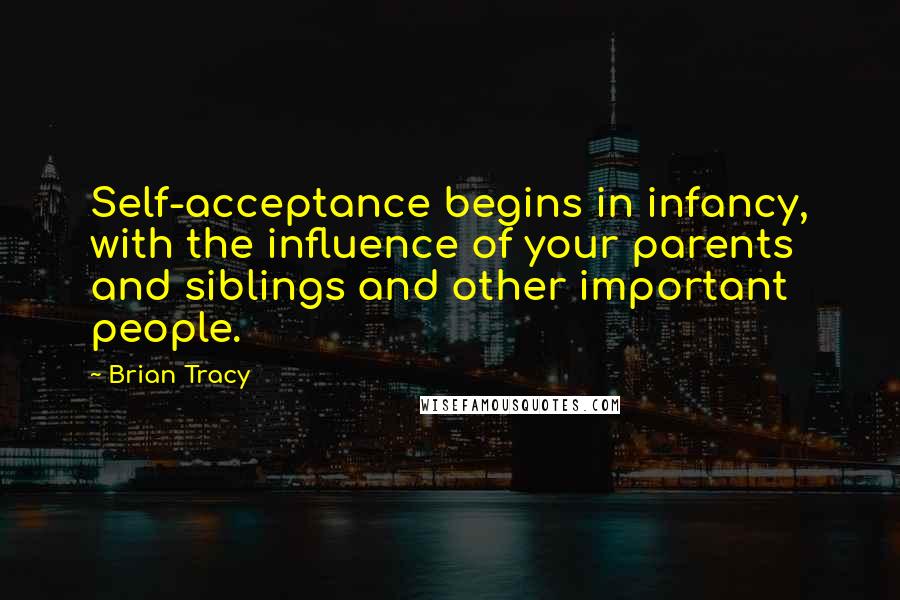 Brian Tracy Quotes: Self-acceptance begins in infancy, with the influence of your parents and siblings and other important people.