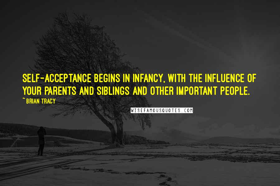 Brian Tracy Quotes: Self-acceptance begins in infancy, with the influence of your parents and siblings and other important people.