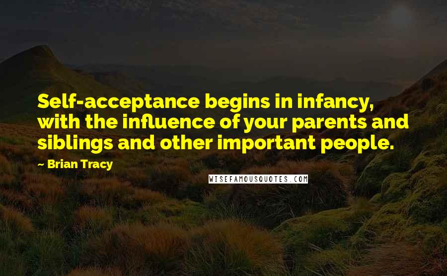 Brian Tracy Quotes: Self-acceptance begins in infancy, with the influence of your parents and siblings and other important people.