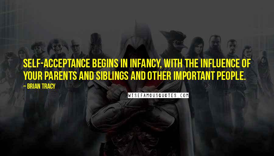 Brian Tracy Quotes: Self-acceptance begins in infancy, with the influence of your parents and siblings and other important people.