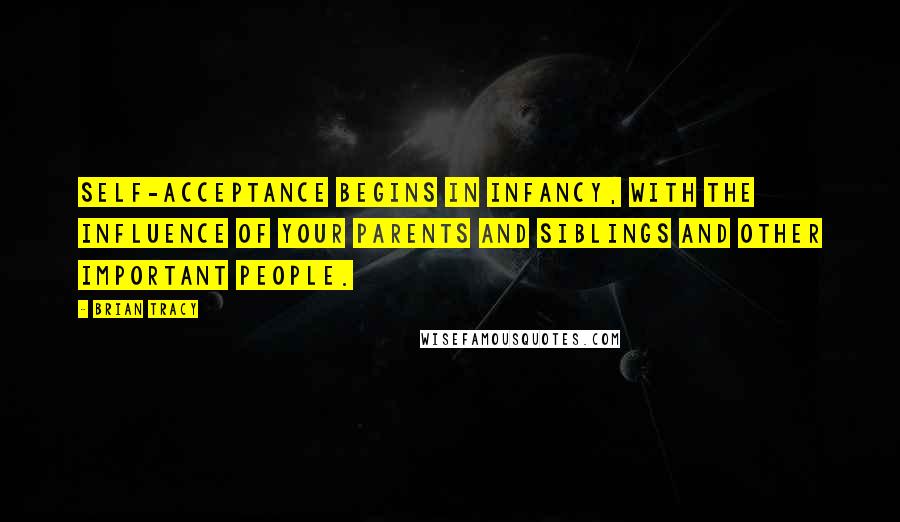 Brian Tracy Quotes: Self-acceptance begins in infancy, with the influence of your parents and siblings and other important people.