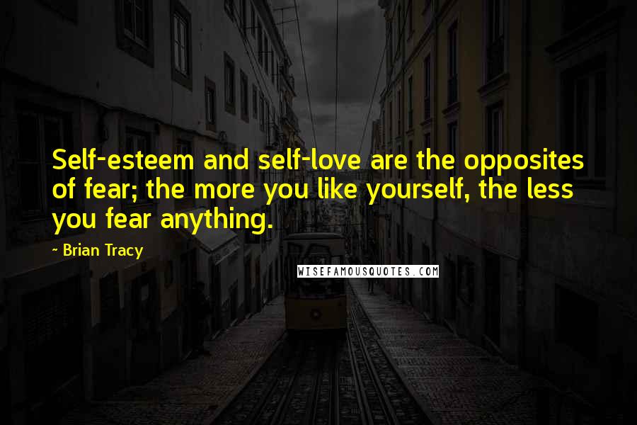 Brian Tracy Quotes: Self-esteem and self-love are the opposites of fear; the more you like yourself, the less you fear anything.