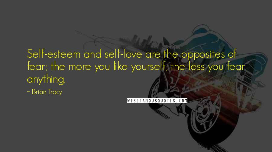 Brian Tracy Quotes: Self-esteem and self-love are the opposites of fear; the more you like yourself, the less you fear anything.