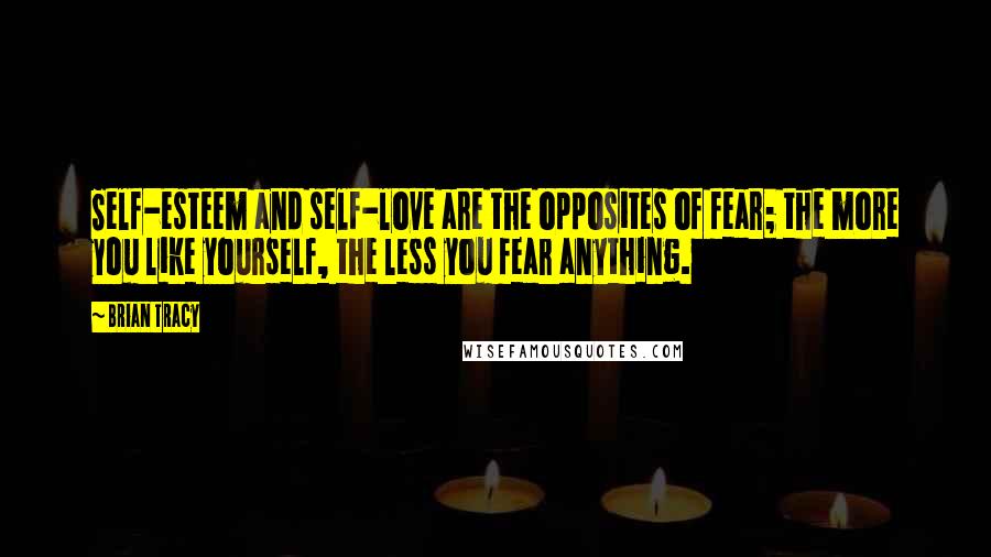 Brian Tracy Quotes: Self-esteem and self-love are the opposites of fear; the more you like yourself, the less you fear anything.