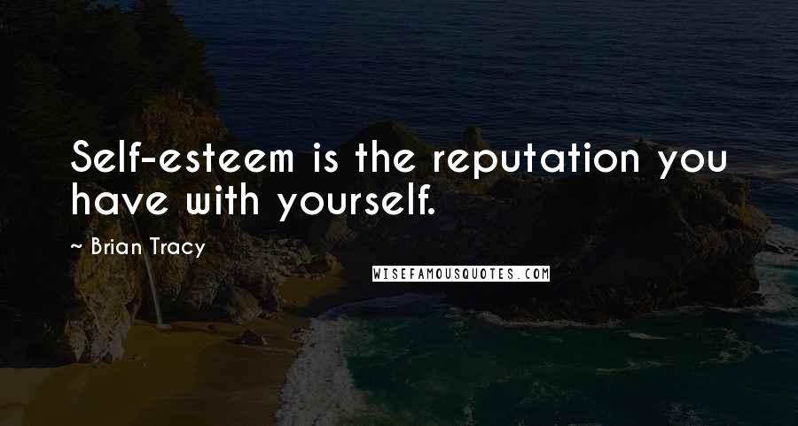 Brian Tracy Quotes: Self-esteem is the reputation you have with yourself.