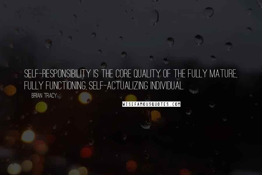 Brian Tracy Quotes: Self-responsibility is the core quality of the fully mature, fully functioning, self-actualizing individual.