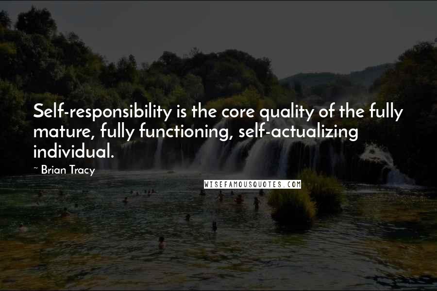 Brian Tracy Quotes: Self-responsibility is the core quality of the fully mature, fully functioning, self-actualizing individual.