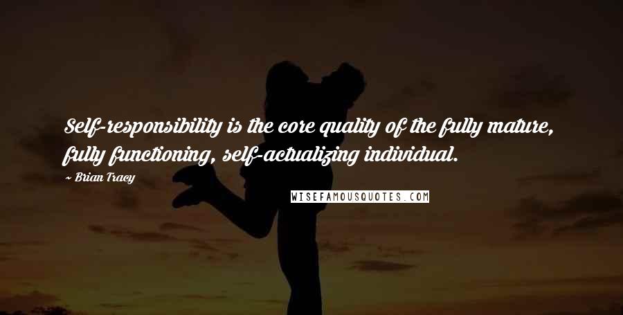 Brian Tracy Quotes: Self-responsibility is the core quality of the fully mature, fully functioning, self-actualizing individual.