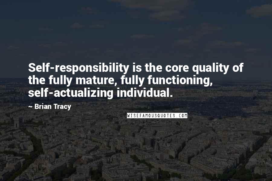 Brian Tracy Quotes: Self-responsibility is the core quality of the fully mature, fully functioning, self-actualizing individual.