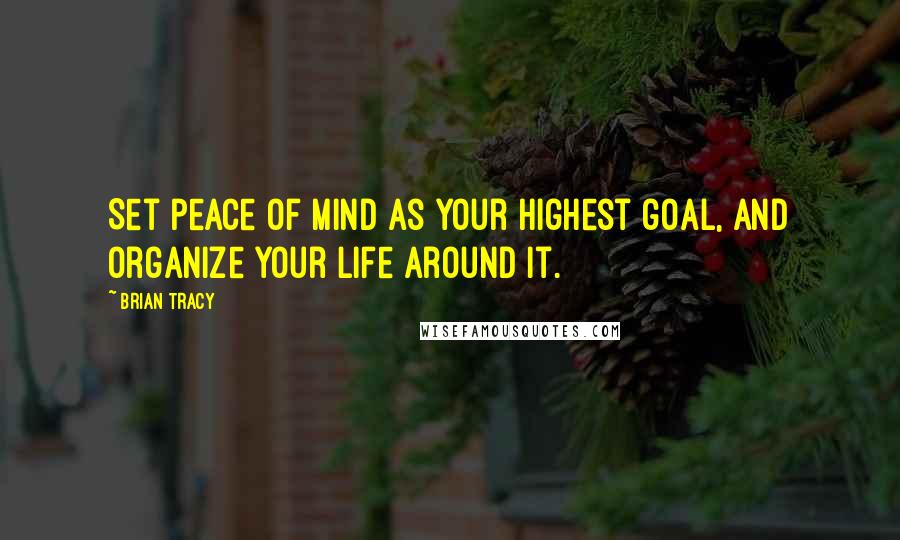 Brian Tracy Quotes: Set peace of mind as your highest goal, and organize your life around it.