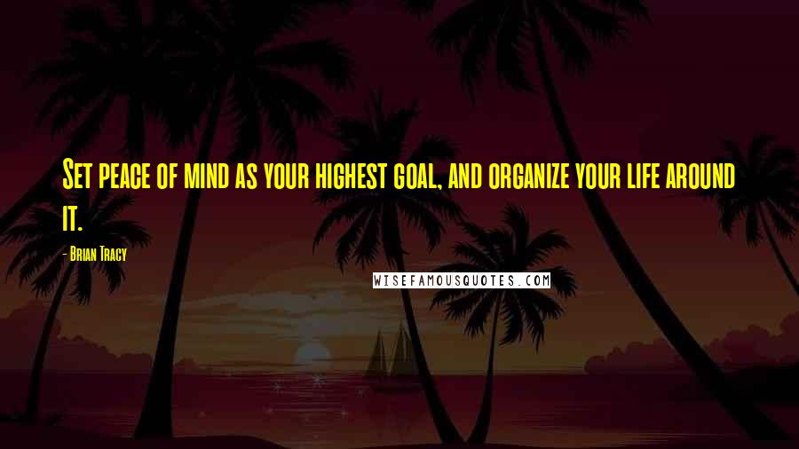 Brian Tracy Quotes: Set peace of mind as your highest goal, and organize your life around it.