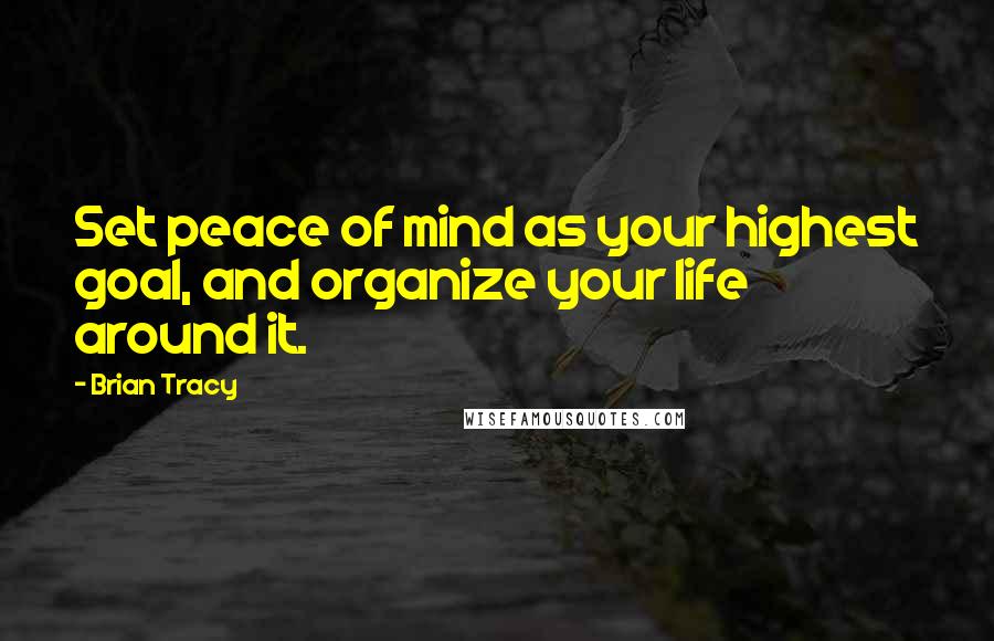 Brian Tracy Quotes: Set peace of mind as your highest goal, and organize your life around it.