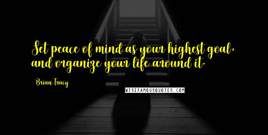 Brian Tracy Quotes: Set peace of mind as your highest goal, and organize your life around it.