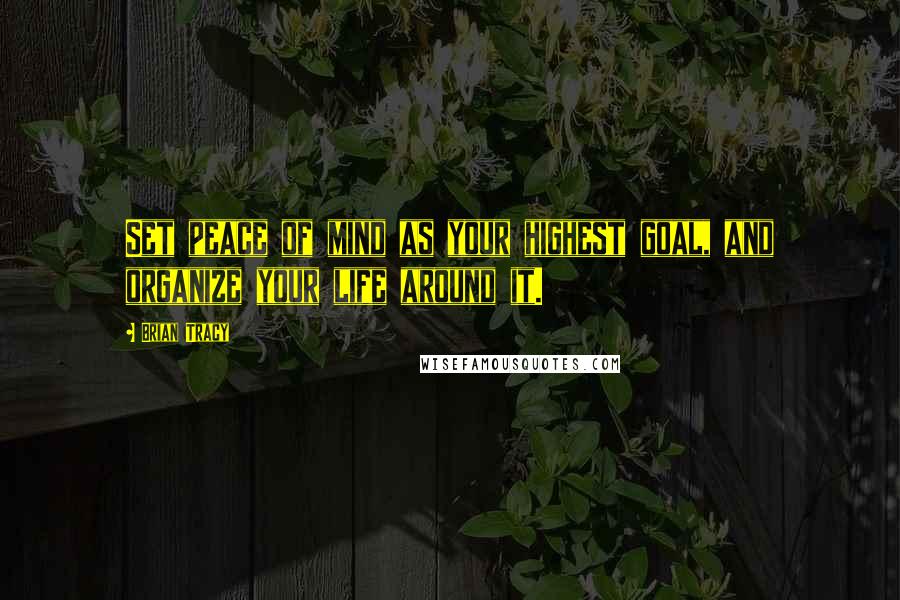 Brian Tracy Quotes: Set peace of mind as your highest goal, and organize your life around it.