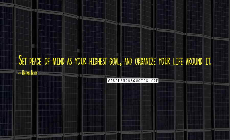 Brian Tracy Quotes: Set peace of mind as your highest goal, and organize your life around it.