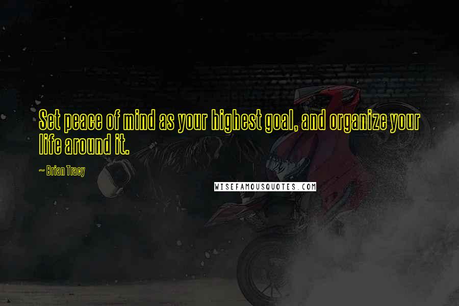 Brian Tracy Quotes: Set peace of mind as your highest goal, and organize your life around it.