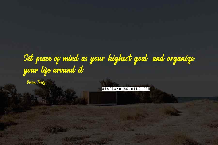 Brian Tracy Quotes: Set peace of mind as your highest goal, and organize your life around it.