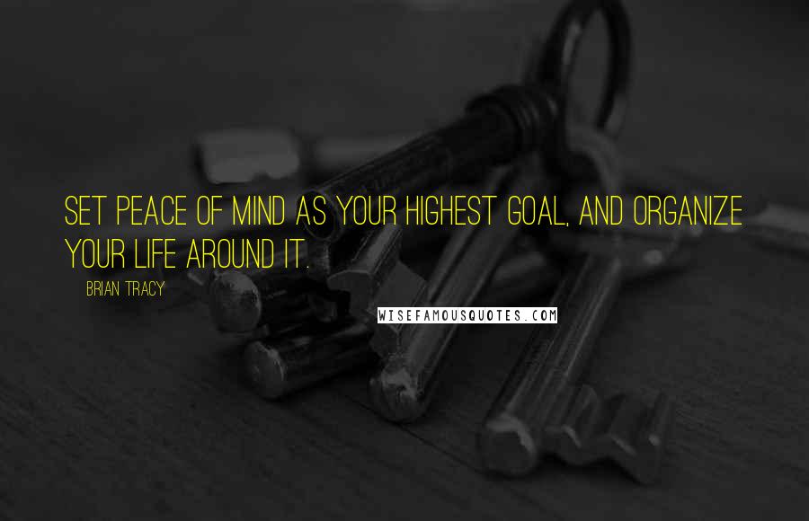 Brian Tracy Quotes: Set peace of mind as your highest goal, and organize your life around it.
