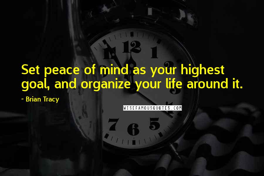 Brian Tracy Quotes: Set peace of mind as your highest goal, and organize your life around it.