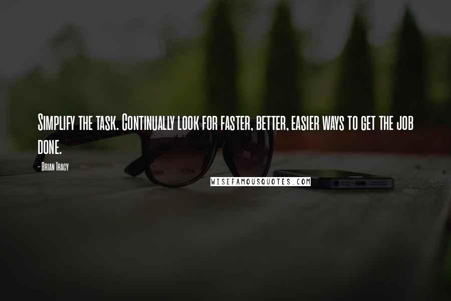 Brian Tracy Quotes: Simplify the task. Continually look for faster, better, easier ways to get the job done.