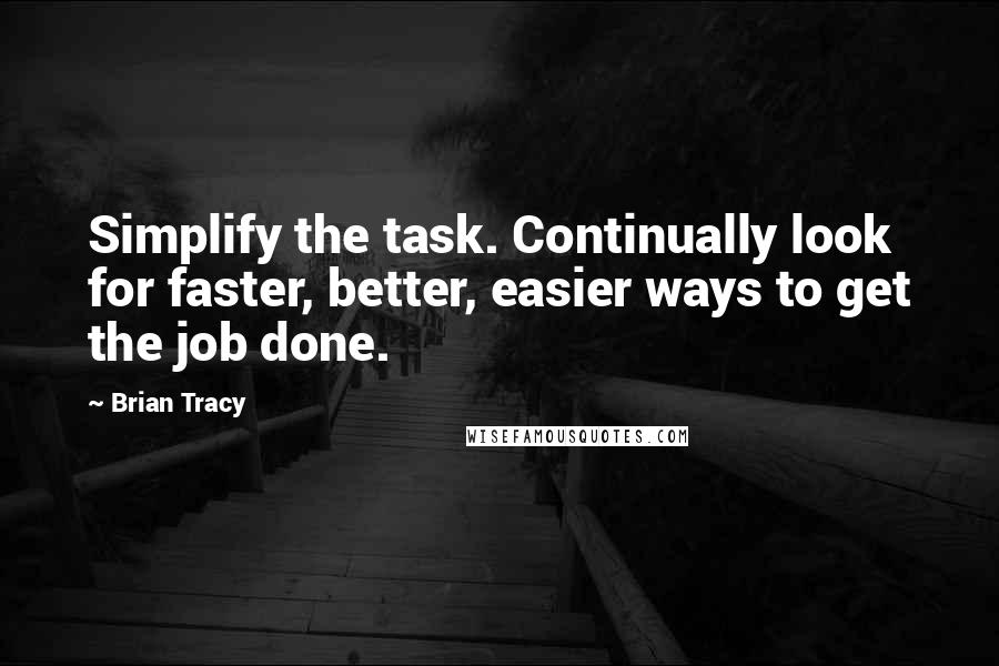 Brian Tracy Quotes: Simplify the task. Continually look for faster, better, easier ways to get the job done.