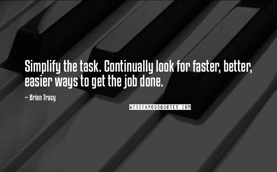 Brian Tracy Quotes: Simplify the task. Continually look for faster, better, easier ways to get the job done.