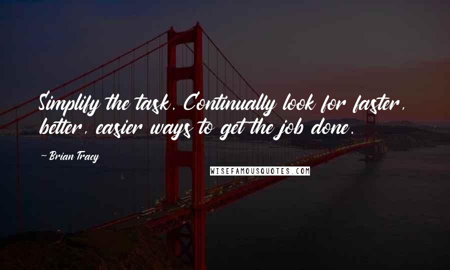 Brian Tracy Quotes: Simplify the task. Continually look for faster, better, easier ways to get the job done.