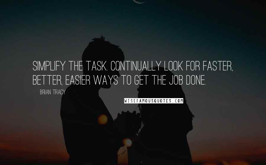 Brian Tracy Quotes: Simplify the task. Continually look for faster, better, easier ways to get the job done.