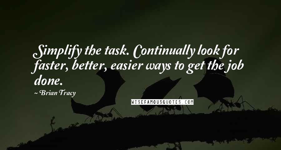 Brian Tracy Quotes: Simplify the task. Continually look for faster, better, easier ways to get the job done.