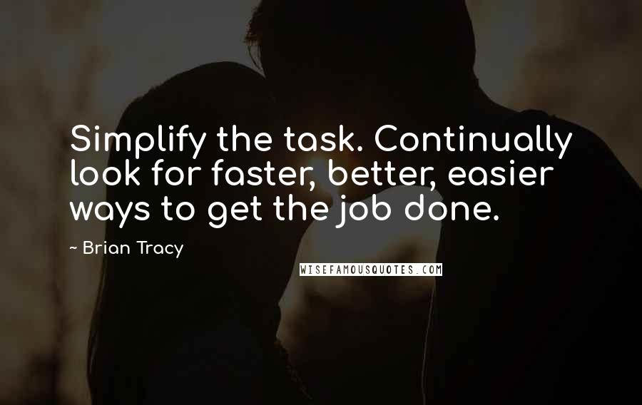 Brian Tracy Quotes: Simplify the task. Continually look for faster, better, easier ways to get the job done.