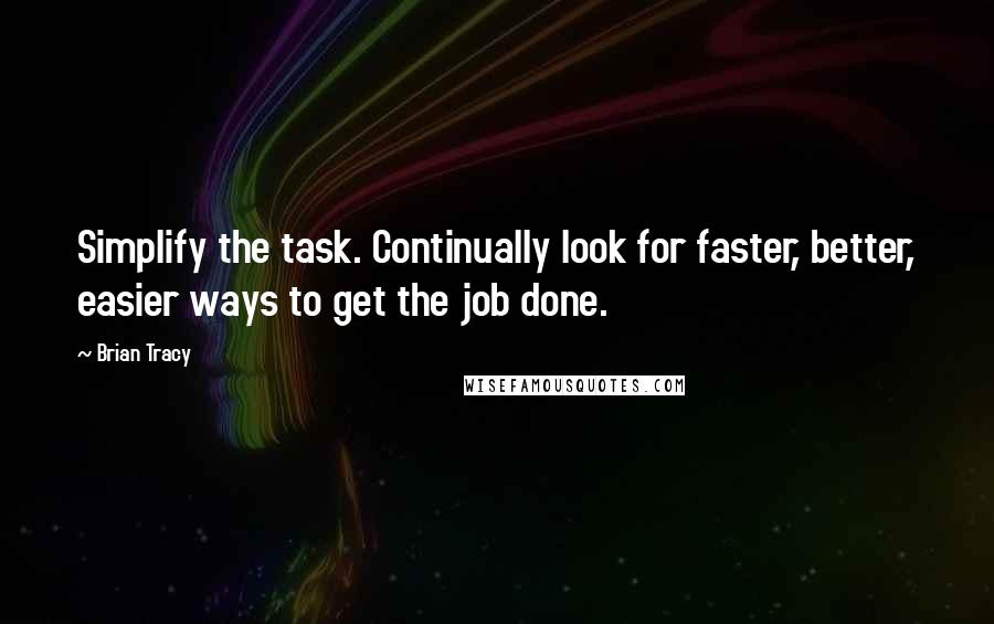 Brian Tracy Quotes: Simplify the task. Continually look for faster, better, easier ways to get the job done.