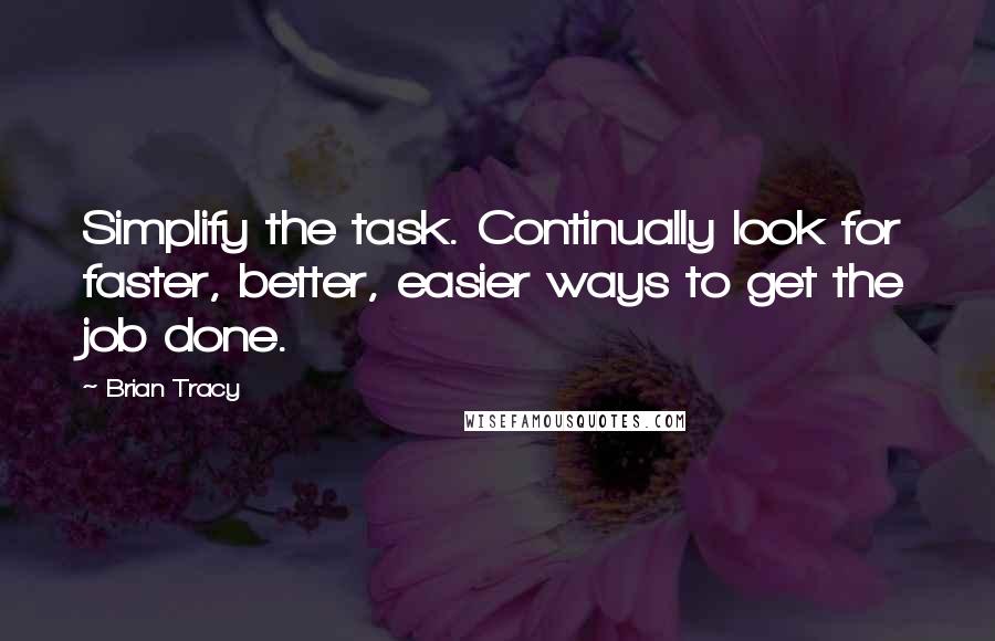 Brian Tracy Quotes: Simplify the task. Continually look for faster, better, easier ways to get the job done.