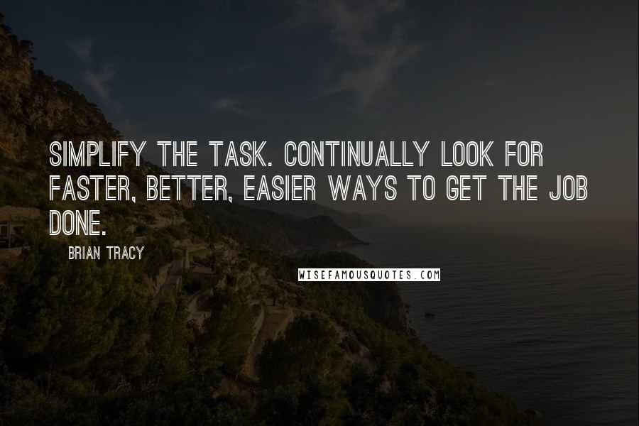 Brian Tracy Quotes: Simplify the task. Continually look for faster, better, easier ways to get the job done.