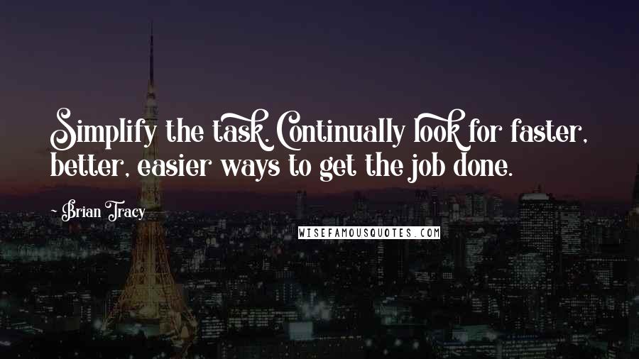 Brian Tracy Quotes: Simplify the task. Continually look for faster, better, easier ways to get the job done.