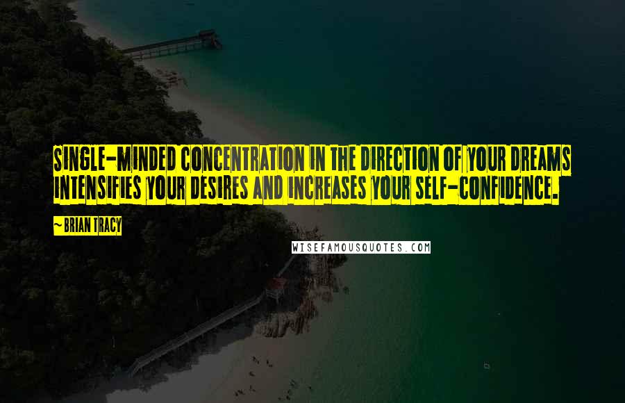 Brian Tracy Quotes: Single-minded concentration in the direction of your dreams intensifies your desires and increases your self-confidence.