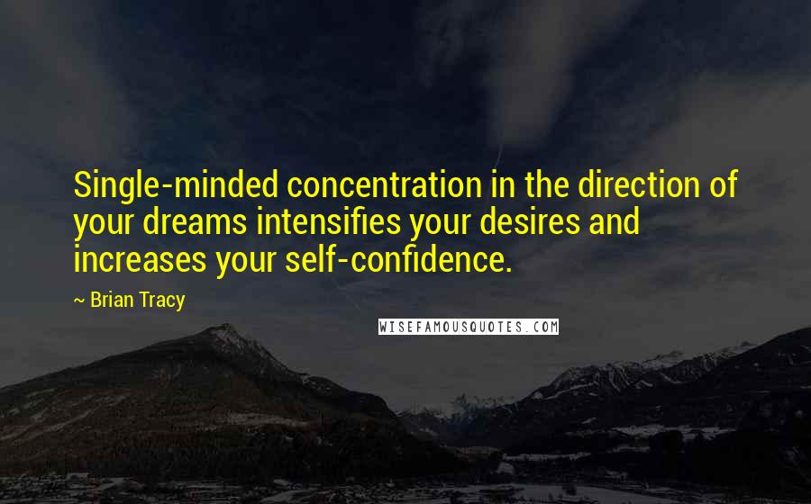 Brian Tracy Quotes: Single-minded concentration in the direction of your dreams intensifies your desires and increases your self-confidence.