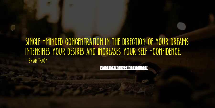 Brian Tracy Quotes: Single-minded concentration in the direction of your dreams intensifies your desires and increases your self-confidence.