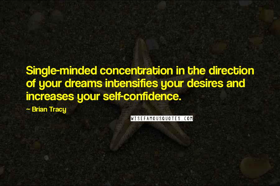Brian Tracy Quotes: Single-minded concentration in the direction of your dreams intensifies your desires and increases your self-confidence.