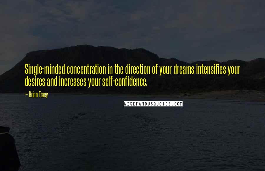 Brian Tracy Quotes: Single-minded concentration in the direction of your dreams intensifies your desires and increases your self-confidence.