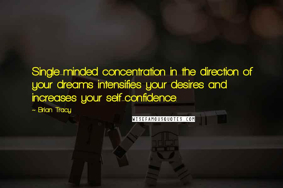 Brian Tracy Quotes: Single-minded concentration in the direction of your dreams intensifies your desires and increases your self-confidence.